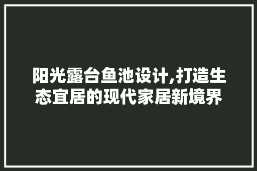 阳光露台鱼池设计,打造生态宜居的现代家居新境界