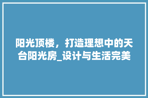 阳光顶楼，打造理想中的天台阳光房_设计与生活完美融合