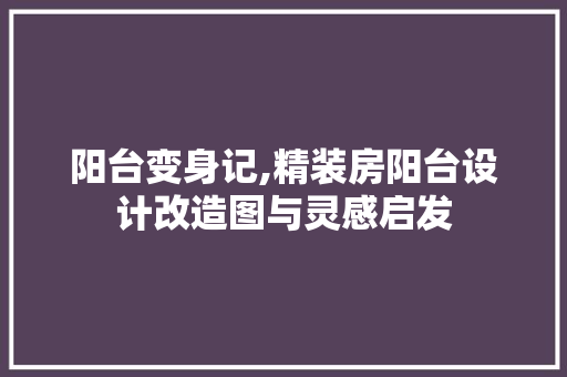 阳台变身记,精装房阳台设计改造图与灵感启发