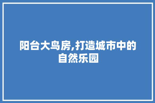 阳台大鸟房,打造城市中的自然乐园