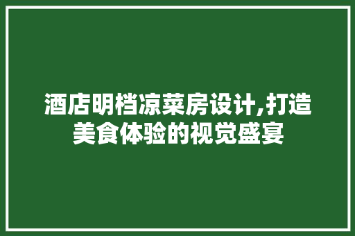 酒店明档凉菜房设计,打造美食体验的视觉盛宴