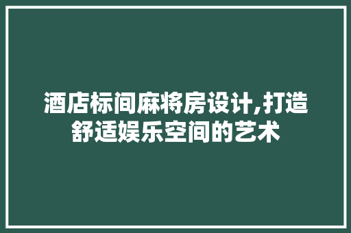 酒店标间麻将房设计,打造舒适娱乐空间的艺术