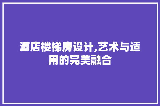 酒店楼梯房设计,艺术与适用的完美融合