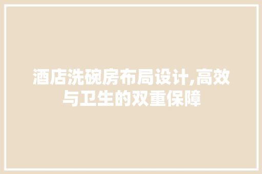 酒店洗碗房布局设计,高效与卫生的双重保障