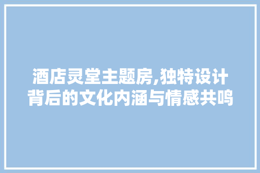 酒店灵堂主题房,独特设计背后的文化内涵与情感共鸣