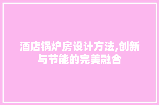 酒店锅炉房设计方法,创新与节能的完美融合