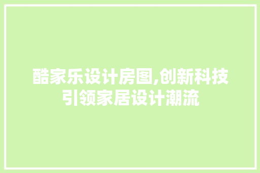 酷家乐设计房图,创新科技引领家居设计潮流