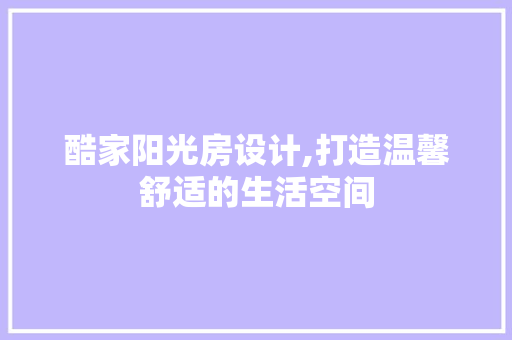 酷家阳光房设计,打造温馨舒适的生活空间