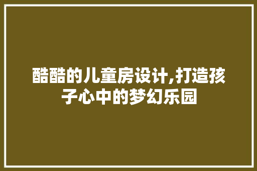 酷酷的儿童房设计,打造孩子心中的梦幻乐园