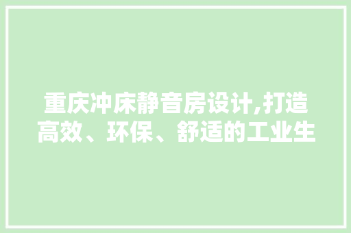 重庆冲床静音房设计,打造高效、环保、舒适的工业生产环境