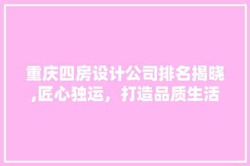 重庆四房设计公司排名揭晓,匠心独运，打造品质生活新标杆