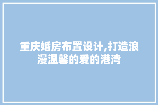 重庆婚房布置设计,打造浪漫温馨的爱的港湾