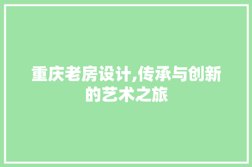 重庆老房设计,传承与创新的艺术之旅