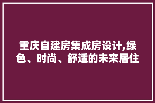 重庆自建房集成房设计,绿色、时尚、舒适的未来居住选择