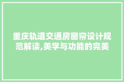 重庆轨道交通房窗帘设计规范解读,美学与功能的完美融合