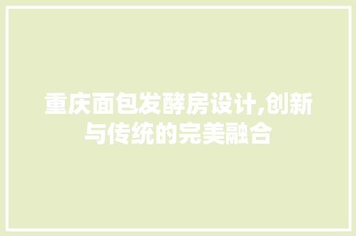 重庆面包发酵房设计,创新与传统的完美融合