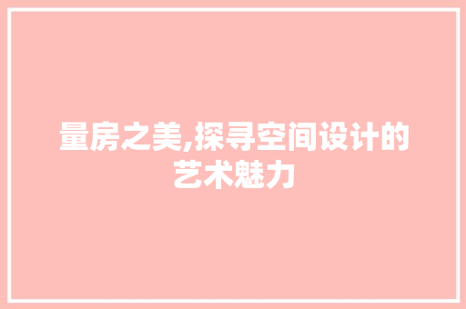 量房之美,探寻空间设计的艺术魅力