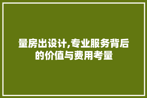 量房出设计,专业服务背后的价值与费用考量