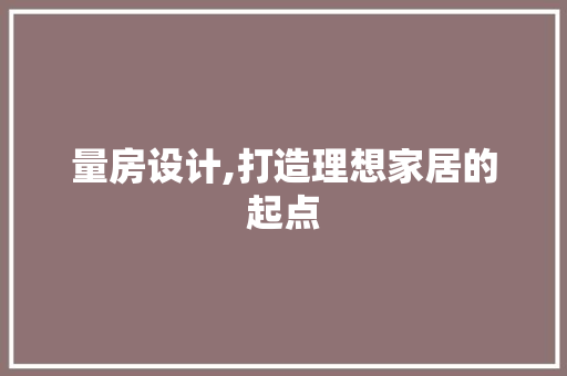 量房设计,打造理想家居的起点