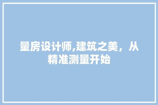 量房设计师,建筑之美，从精准测量开始
