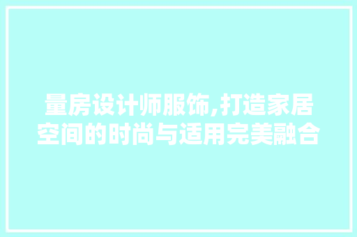 量房设计师服饰,打造家居空间的时尚与适用完美融合
