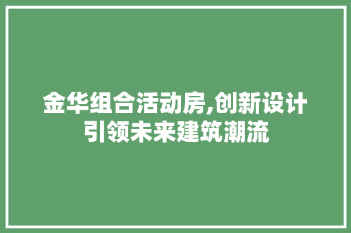 金华组合活动房,创新设计引领未来建筑潮流