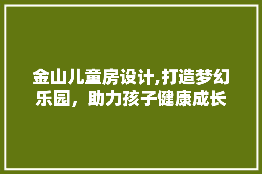 金山儿童房设计,打造梦幻乐园，助力孩子健康成长