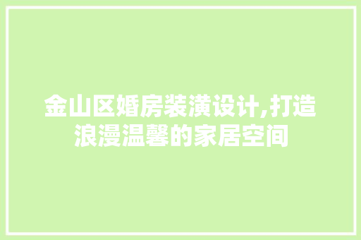 金山区婚房装潢设计,打造浪漫温馨的家居空间