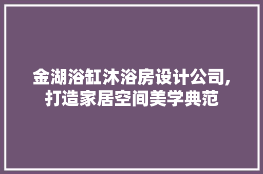 金湖浴缸沐浴房设计公司,打造家居空间美学典范