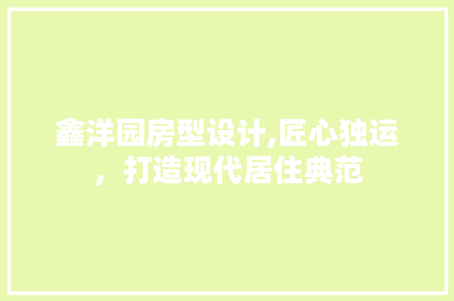鑫洋园房型设计,匠心独运，打造现代居住典范