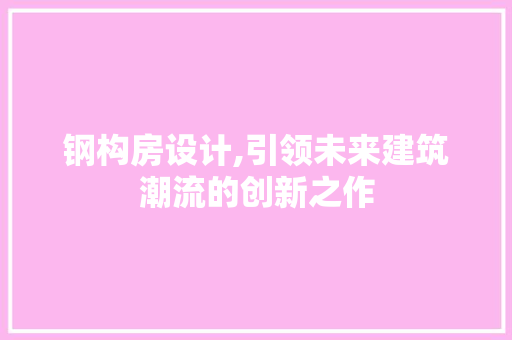 钢构房设计,引领未来建筑潮流的创新之作
