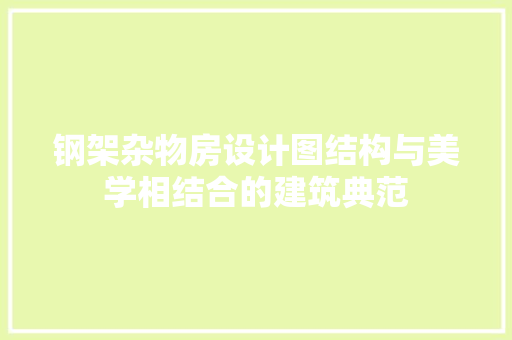 钢架杂物房设计图结构与美学相结合的建筑典范