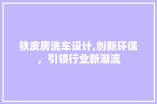 铁皮房洗车设计,创新环保，引领行业新潮流