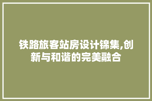 铁路旅客站房设计锦集,创新与和谐的完美融合