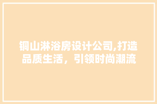 铜山淋浴房设计公司,打造品质生活，引领时尚潮流