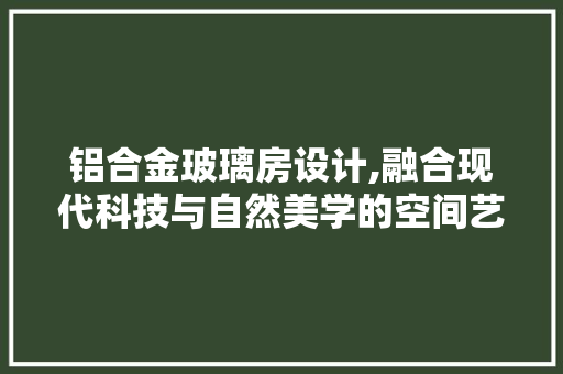 铝合金玻璃房设计,融合现代科技与自然美学的空间艺术