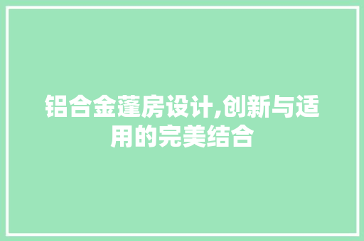 铝合金蓬房设计,创新与适用的完美结合