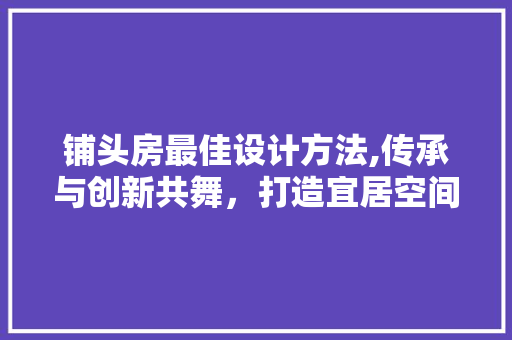 铺头房最佳设计方法,传承与创新共舞，打造宜居空间新标杆