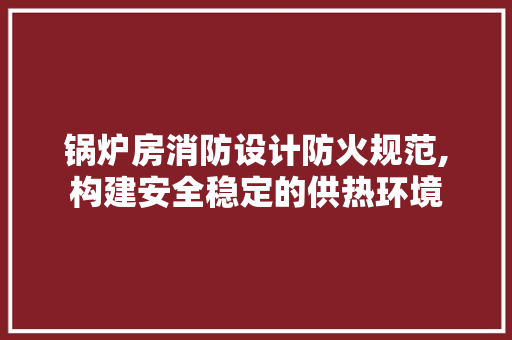 锅炉房消防设计防火规范,构建安全稳定的供热环境