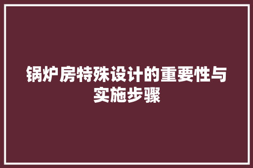 锅炉房特殊设计的重要性与实施步骤