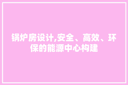 锅炉房设计,安全、高效、环保的能源中心构建