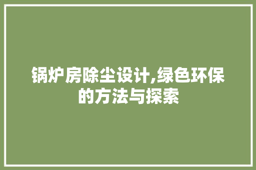 锅炉房除尘设计,绿色环保的方法与探索