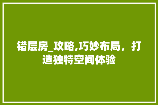 错层房_攻略,巧妙布局，打造独特空间体验