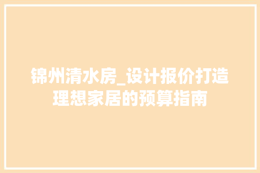 锦州清水房_设计报价打造理想家居的预算指南