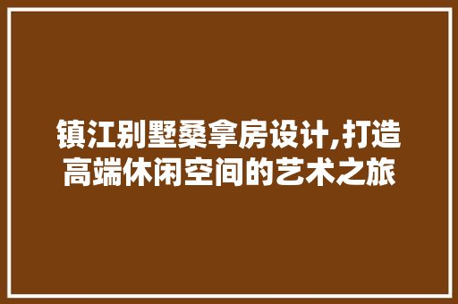 镇江别墅桑拿房设计,打造高端休闲空间的艺术之旅