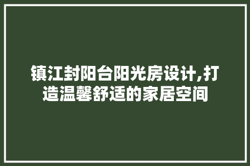镇江封阳台阳光房设计,打造温馨舒适的家居空间