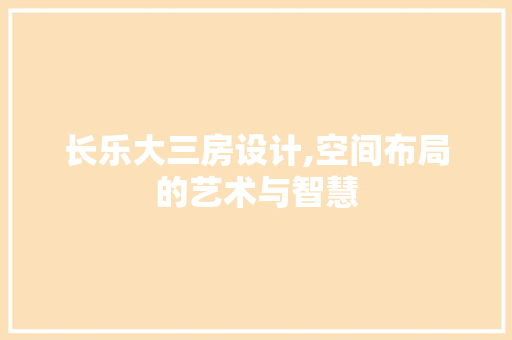 长乐大三房设计,空间布局的艺术与智慧