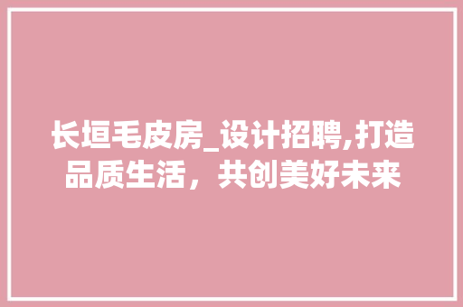 长垣毛皮房_设计招聘,打造品质生活，共创美好未来