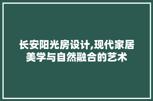 长安阳光房设计,现代家居美学与自然融合的艺术