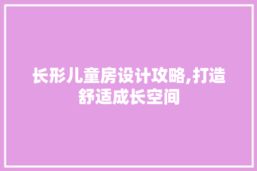 长形儿童房设计攻略,打造舒适成长空间